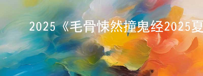影视迷程宏建的个人博客,2025《毛骨悚然撞鬼经2025夏季特别篇》完整版电影/在线观看/百度云-美剧天堂
